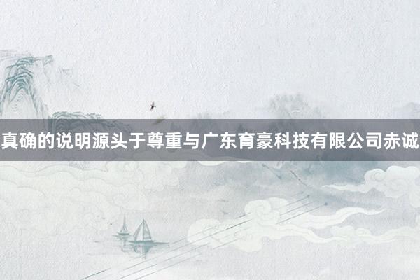 真确的说明源头于尊重与广东育豪科技有限公司赤诚