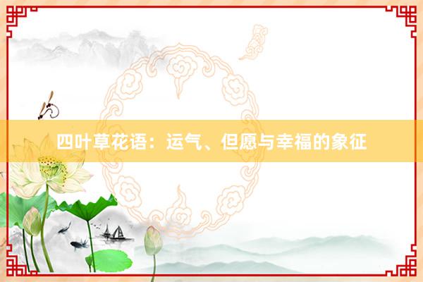 四叶草花语：运气、但愿与幸福的象征